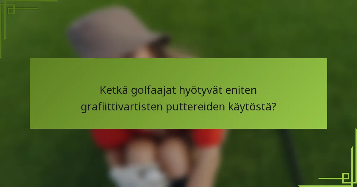 Ketkä golfaajat hyötyvät eniten grafiittivartisten puttereiden käytöstä?