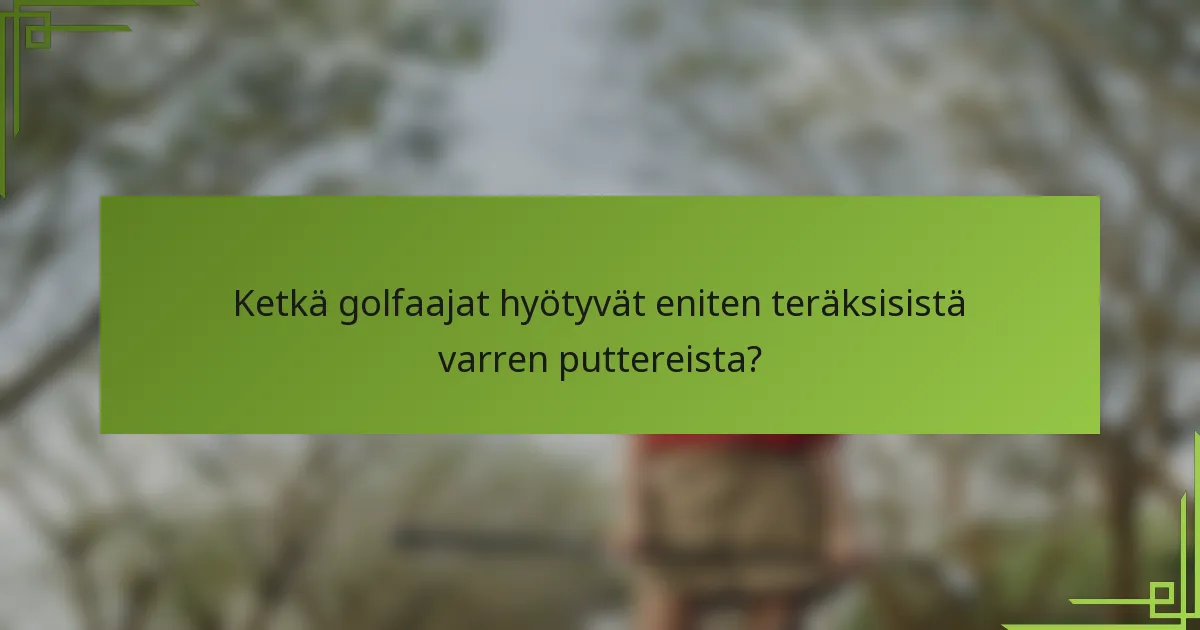 Ketkä golfaajat hyötyvät eniten teräksisistä varren puttereista?