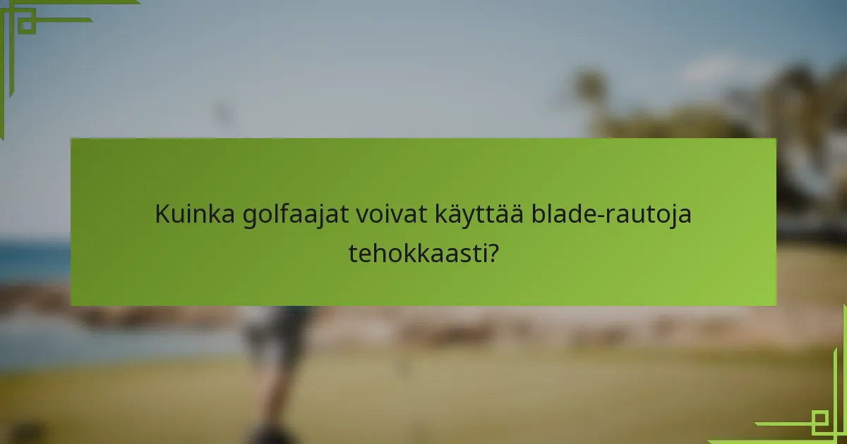Kuinka golfaajat voivat käyttää blade-rautoja tehokkaasti?