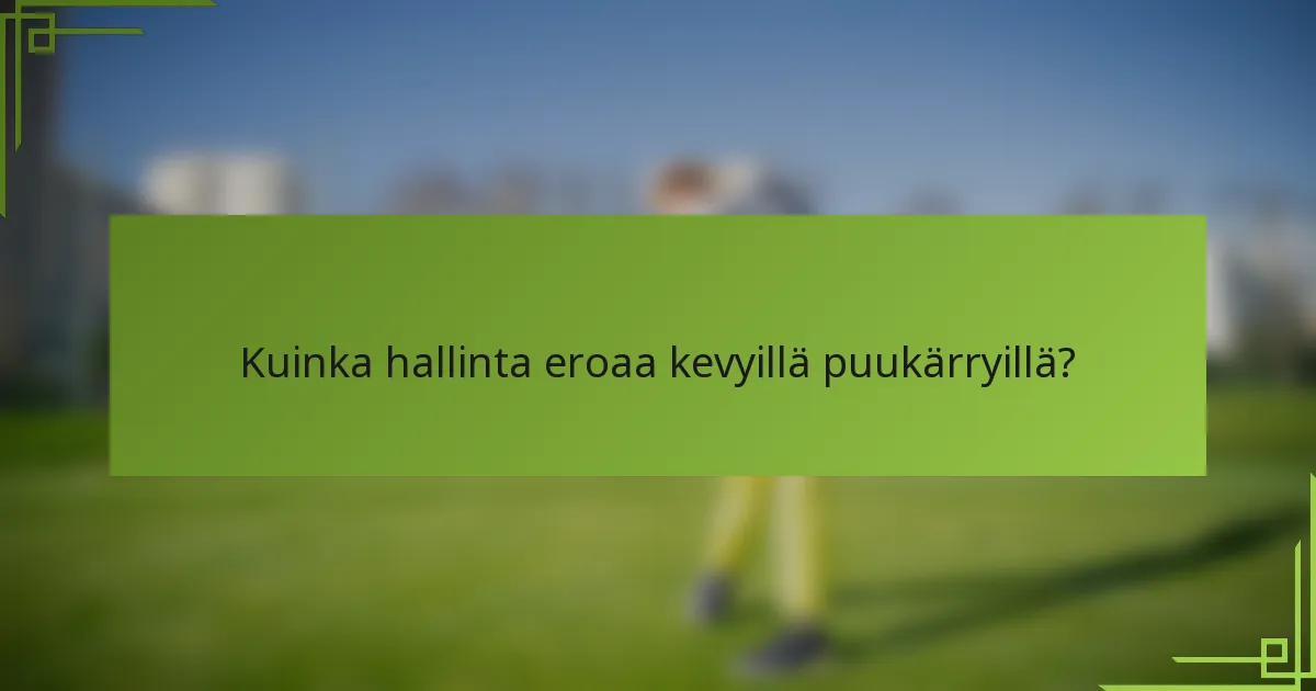 Kuinka hallinta eroaa kevyillä puukärryillä?