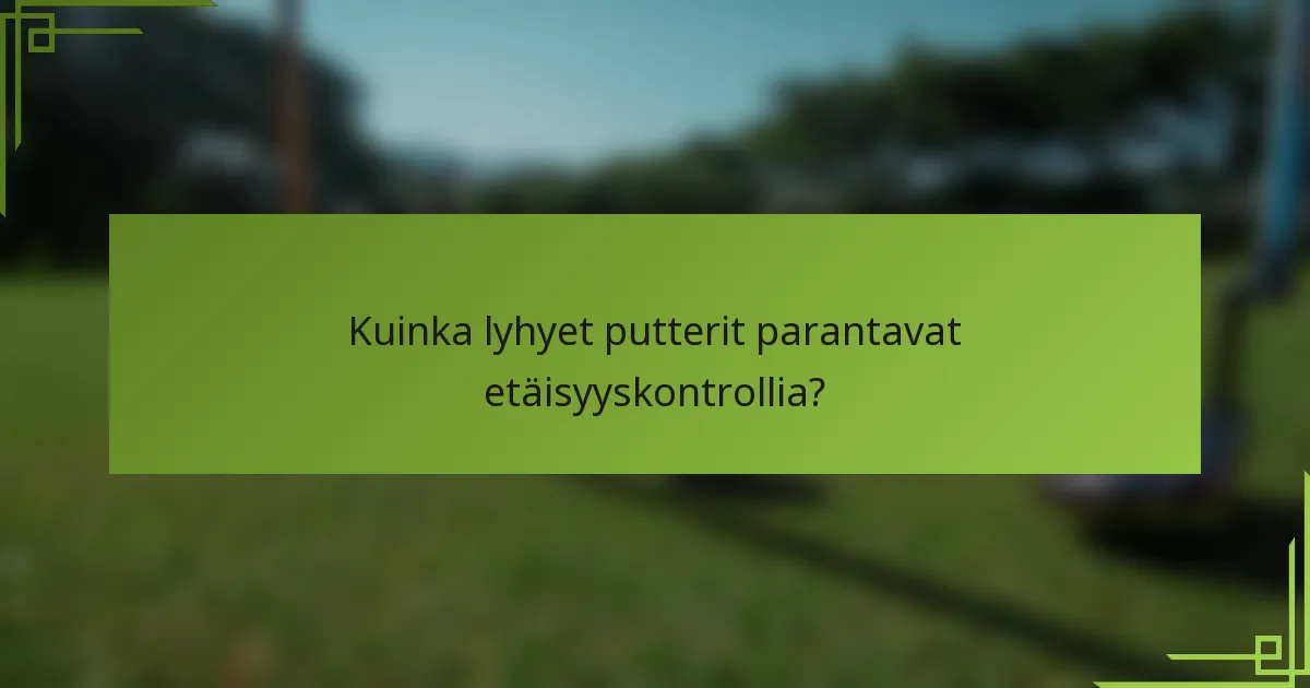 Kuinka lyhyet putterit parantavat etäisyyskontrollia?