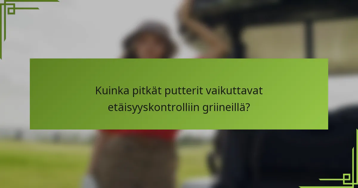Kuinka pitkät putterit vaikuttavat etäisyyskontrolliin griineillä?
