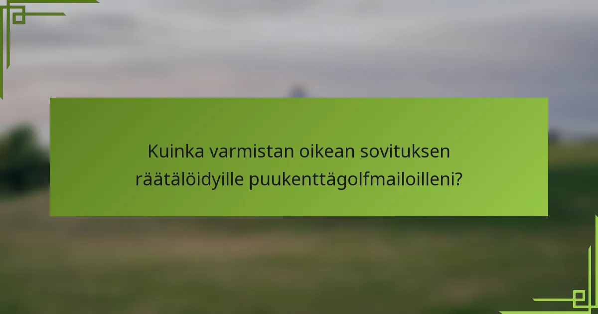 Kuinka varmistan oikean sovituksen räätälöidyille puukenttägolfmailoilleni?
