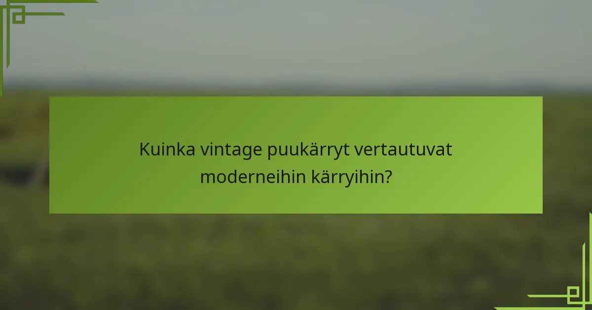 Kuinka vintage puukärryt vertautuvat moderneihin kärryihin?