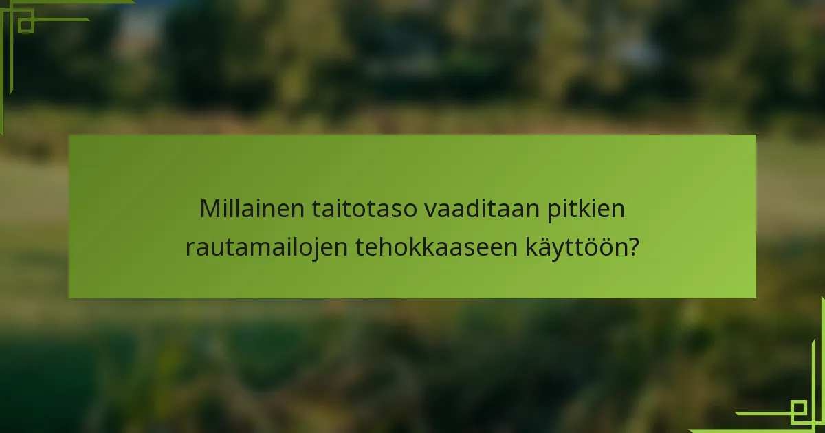 Millainen taitotaso vaaditaan pitkien rautamailojen tehokkaaseen käyttöön?