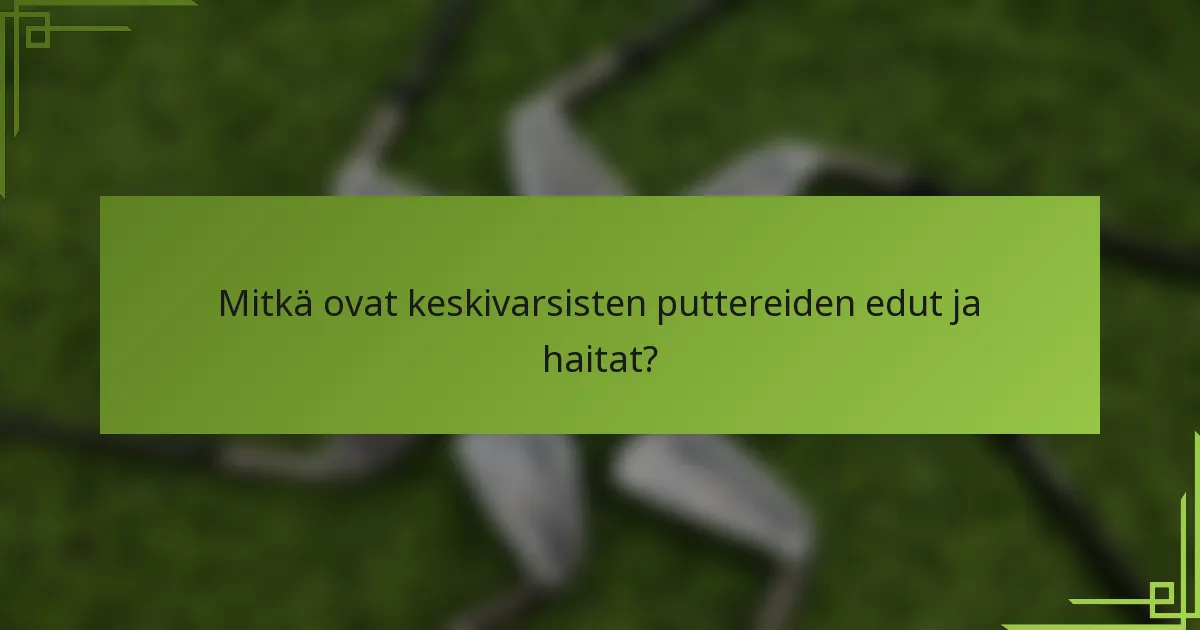 Mitkä ovat keskivarsisten puttereiden edut ja haitat?
