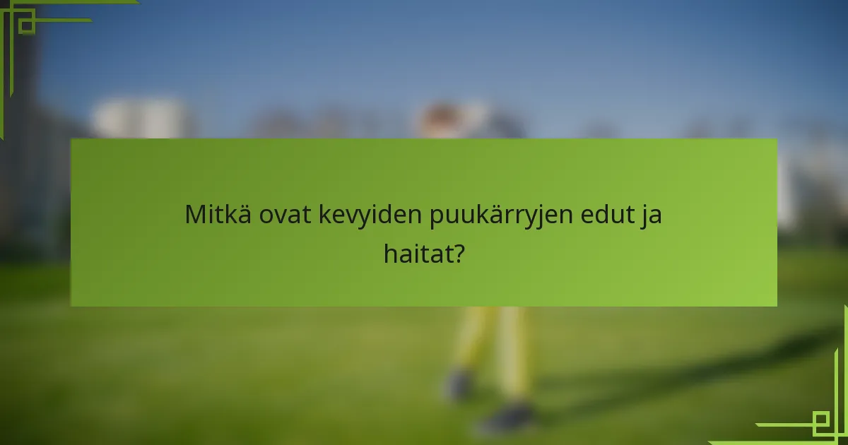 Mitkä ovat kevyiden puukärryjen edut ja haitat?