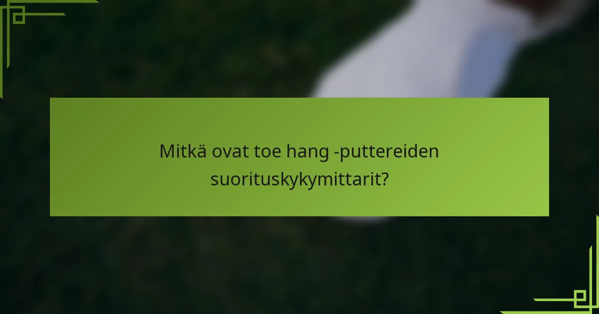 Mitkä ovat toe hang -puttereiden suorituskykymittarit?